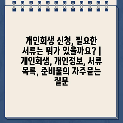 개인회생 신청, 필요한 서류는 뭐가 있을까요? | 개인회생, 개인정보, 서류 목록, 준비물