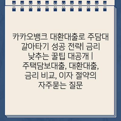 카카오뱅크 대환대출로 주담대 갈아타기 성공 전략| 금리 낮추는 꿀팁 대공개 | 주택담보대출, 대환대출, 금리 비교, 이자 절약