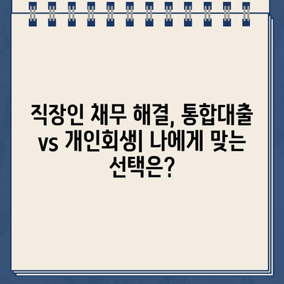 직장인 채무 해결, 통합대출 vs 개인회생| 나에게 맞는 선택은? | 채무 상황, 신용등급, 장단점 비교 분석