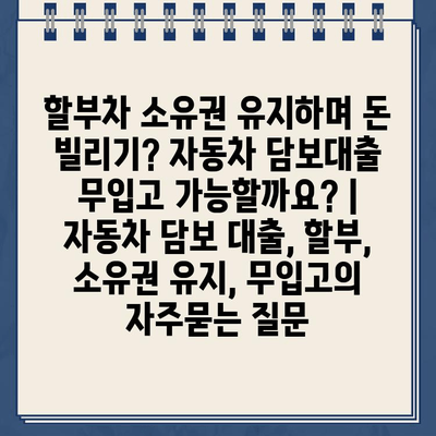 할부차 소유권 유지하며 돈 빌리기? 자동차 담보대출 무입고 가능할까요? | 자동차 담보 대출, 할부, 소유권 유지, 무입고