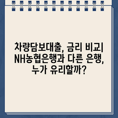 차량담보대출 한도 비교| NH농협은행 vs 타 은행, 어디가 유리할까? |  차량담보대출, 금리 비교, 대출 한도 비교