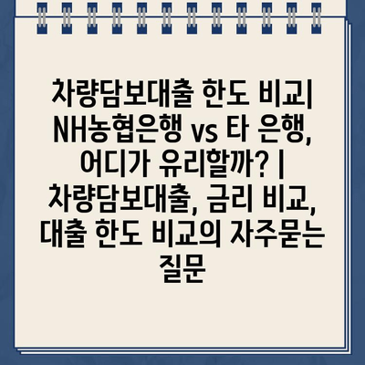 차량담보대출 한도 비교| NH농협은행 vs 타 은행, 어디가 유리할까? |  차량담보대출, 금리 비교, 대출 한도 비교