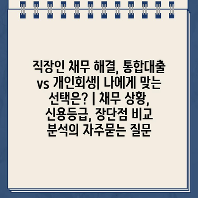 직장인 채무 해결, 통합대출 vs 개인회생| 나에게 맞는 선택은? | 채무 상황, 신용등급, 장단점 비교 분석