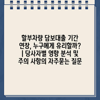 할부차량 담보대출 기간 연장, 누구에게 유리할까? | 당사자별 영향 분석 및 주의 사항