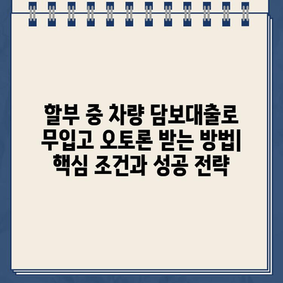 할부 중 차량 담보대출로 무입고 오토론 받는 방법| 핵심 조건과 성공 전략 | 자동차 대출, 오토론, 담보 대출, 무입고