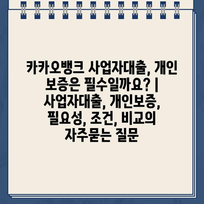 카카오뱅크 사업자대출, 개인 보증은 필수일까요? | 사업자대출, 개인보증, 필요성, 조건, 비교