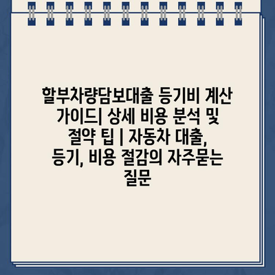 할부차량담보대출 등기비 계산 가이드| 상세 비용 분석 및 절약 팁 | 자동차 대출, 등기, 비용 절감