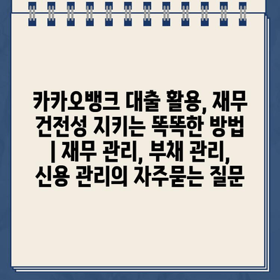 카카오뱅크 대출 활용, 재무 건전성 지키는 똑똑한 방법 | 재무 관리, 부채 관리, 신용 관리