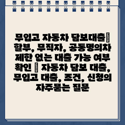 무입고 자동차 담보대출| 할부, 무직자, 공동명의차 제한 없는 대출 가능 여부 확인 | 자동차 담보 대출, 무입고 대출, 조건, 신청