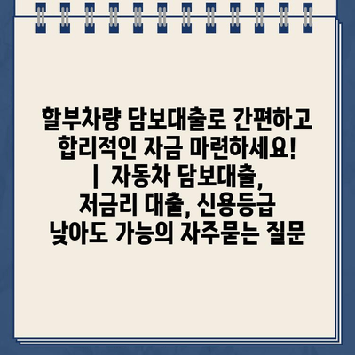 할부차량 담보대출로 간편하고 합리적인 자금 마련하세요! |  자동차 담보대출, 저금리 대출, 신용등급 낮아도 가능