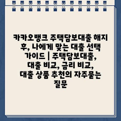 카카오뱅크 주택담보대출 해지 후, 나에게 맞는 대출 선택 가이드 | 주택담보대출, 대출 비교, 금리 비교, 대출 상품 추천