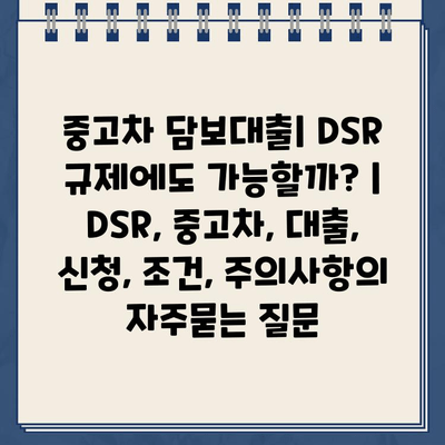 중고차 담보대출| DSR 규제에도 가능할까? | DSR, 중고차, 대출, 신청, 조건, 주의사항