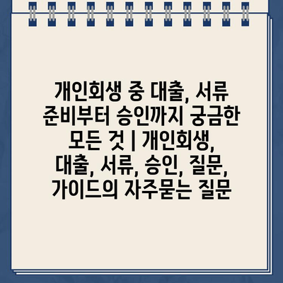 개인회생 중 대출, 서류 준비부터 승인까지 궁금한 모든 것 | 개인회생, 대출, 서류, 승인, 질문, 가이드