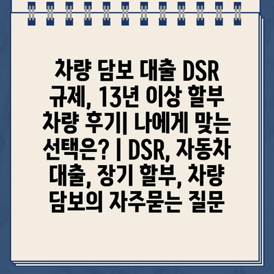 차량 담보 대출 DSR 규제, 13년 이상 할부 차량 후기| 나에게 맞는 선택은? | DSR, 자동차 대출, 장기 할부, 차량 담보