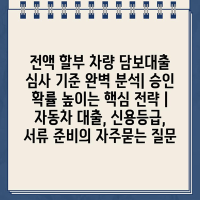 전액 할부 차량 담보대출 심사 기준 완벽 분석| 승인 확률 높이는 핵심 전략 | 자동차 대출, 신용등급, 서류 준비