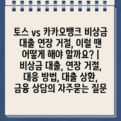 토스 vs 카카오뱅크 비상금 대출 연장 거절, 이럴 땐 어떻게 해야 할까요? | 비상금 대출, 연장 거절, 대응 방법, 대출 상환, 금융 상담