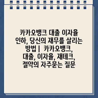 카카오뱅크 대출 이자율 인하, 당신의 재무를 살리는 방법 |  카카오뱅크, 대출, 이자율, 재테크, 절약