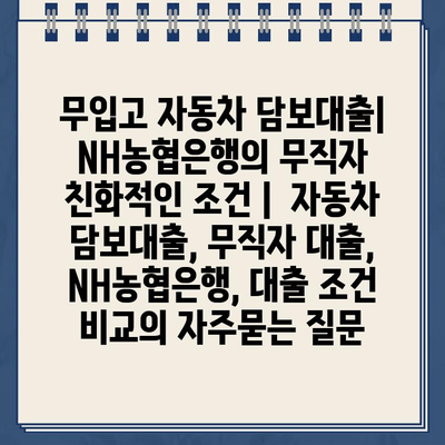 무입고 자동차 담보대출| NH농협은행의 무직자 친화적인 조건 |  자동차 담보대출, 무직자 대출, NH농협은행, 대출 조건 비교