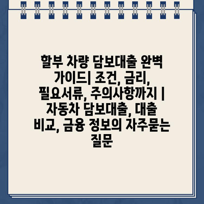 할부 차량 담보대출 완벽 가이드| 조건, 금리, 필요서류, 주의사항까지 | 자동차 담보대출, 대출 비교, 금융 정보