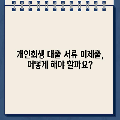 개인회생 대출 신청 서류 미제출, 당황하지 마세요! 문제 해결 가이드 | 개인회생, 대출, 서류 미제출, 대응 방법