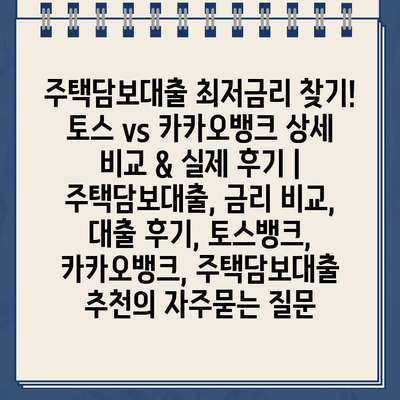 주택담보대출 최저금리 찾기! 토스 vs 카카오뱅크 상세 비교 & 실제 후기 | 주택담보대출, 금리 비교, 대출 후기, 토스뱅크, 카카오뱅크, 주택담보대출 추천