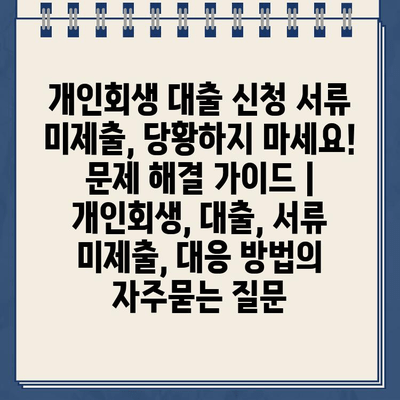 개인회생 대출 신청 서류 미제출, 당황하지 마세요! 문제 해결 가이드 | 개인회생, 대출, 서류 미제출, 대응 방법