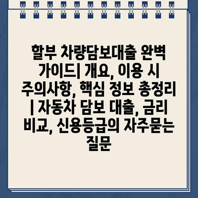 할부 차량담보대출 완벽 가이드| 개요, 이용 시 주의사항, 핵심 정보 총정리 | 자동차 담보 대출, 금리 비교, 신용등급