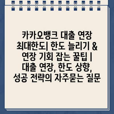 카카오뱅크 대출 연장 최대한도| 한도 늘리기 & 연장 기회 잡는 꿀팁 | 대출 연장, 한도 상향, 성공 전략