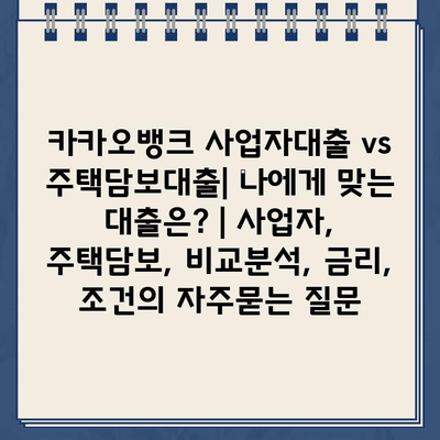 카카오뱅크 사업자대출 vs 주택담보대출| 나에게 맞는 대출은? | 사업자, 주택담보, 비교분석, 금리, 조건