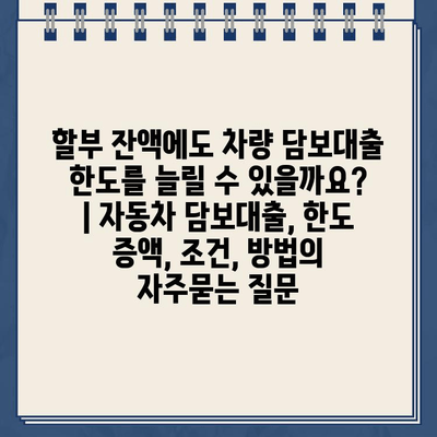 할부 잔액에도 차량 담보대출 한도를 늘릴 수 있을까요? | 자동차 담보대출, 한도 증액, 조건, 방법