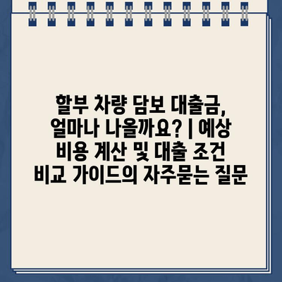 할부 차량 담보 대출금, 얼마나 나올까요? | 예상 비용 계산 및 대출 조건 비교 가이드