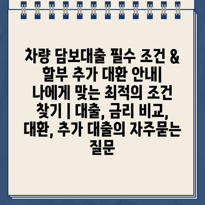 차량 담보대출 필수 조건 & 할부 추가 대환 안내| 나에게 맞는 최적의 조건 찾기 | 대출, 금리 비교, 대환, 추가 대출