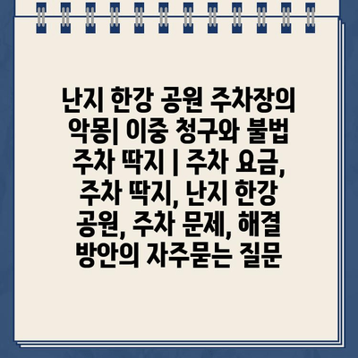 난지 한강 공원 주차장의 악몽| 이중 청구와 불법 주차 딱지 | 주차 요금, 주차 딱지, 난지 한강 공원, 주차 문제, 해결 방안