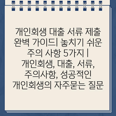 개인회생 대출 서류 제출 완벽 가이드| 놓치기 쉬운 주의 사항 5가지 | 개인회생, 대출, 서류, 주의사항, 성공적인 개인회생