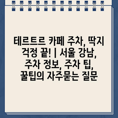 테르트르 카페 주차, 딱지 걱정 끝! | 서울 강남, 주차 정보, 주차 팁, 꿀팁