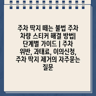 주차 딱지 떼는 불법 주차 차량 스티커 해결 방법| 단계별 가이드 | 주차 위반, 과태료, 이의신청, 주차 딱지 제거