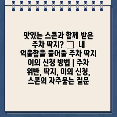 맛있는 스콘과 함께 받은 주차 딱지? 😡  내 억울함을 풀어줄 주차 딱지 이의 신청 방법 | 주차 위반, 딱지, 이의 신청, 스콘