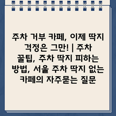 주차 거부 카페, 이제 딱지 걱정은 그만! | 주차 꿀팁, 주차 딱지 피하는 방법, 서울 주차 딱지 없는 카페