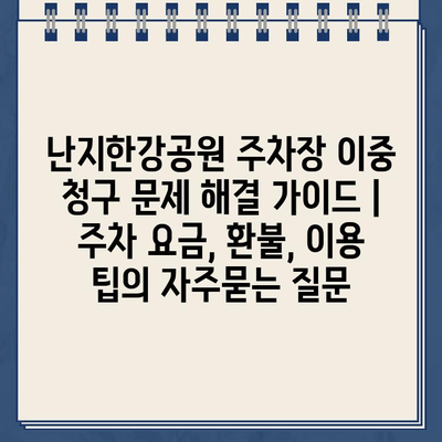 난지한강공원 주차장 이중 청구 문제 해결 가이드 | 주차 요금, 환불, 이용 팁