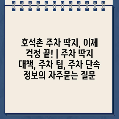 호석촌 주차 딱지, 이제 걱정 끝! | 주차 딱지 대책, 주차 팁, 주차 단속 정보