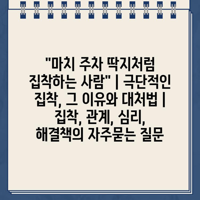 "마치 주차 딱지처럼 집착하는 사람" | 극단적인 집착, 그 이유와 대처법 | 집착, 관계, 심리, 해결책