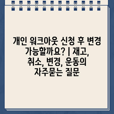 개인 워크아웃 신청 후 변경 가능할까요? | 재고, 취소, 변경, 운동