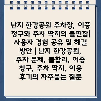 난지 한강공원 주차장, 이중 청구와 주차 딱지의 불편함| 사용자 경험 공유 및 해결 방안 | 난지 한강공원, 주차 문제, 불합리, 이중 청구, 주차 딱지, 이용 후기