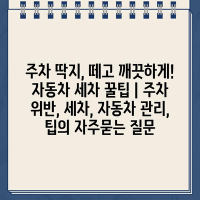 주차 딱지, 떼고 깨끗하게! 자동차 세차 꿀팁 | 주차 위반, 세차, 자동차 관리, 팁