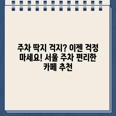 주차 딱지 걱정 끝! 주차 딱지 금지 카페 완벽 가이드 | 서울, 주차 딱지, 카페 정보, 주차 편의