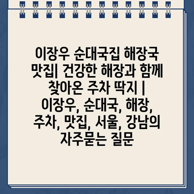 이장우 순대국집 해장국 맛집| 건강한 해장과 함께 찾아온 주차 딱지 | 이장우, 순대국, 해장, 주차, 맛집, 서울, 강남