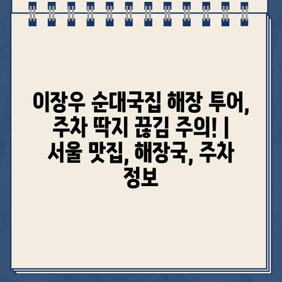 이장우 순대국집 해장 투어, 주차 딱지 끊김 주의! | 서울 맛집, 해장국, 주차 정보