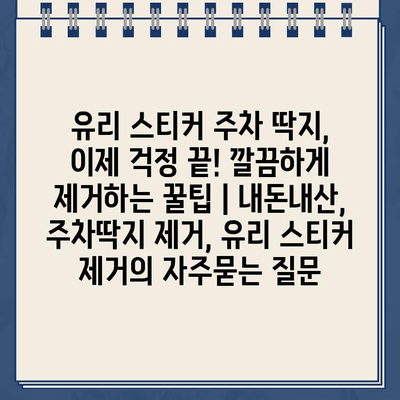 유리 스티커 주차 딱지, 이제 걱정 끝! 깔끔하게 제거하는 꿀팁 | 내돈내산, 주차딱지 제거, 유리 스티커 제거