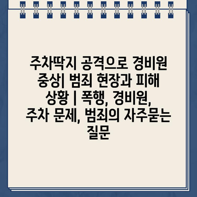 주차딱지 공격으로 경비원 중상| 범죄 현장과 피해 상황 | 폭행, 경비원, 주차 문제, 범죄