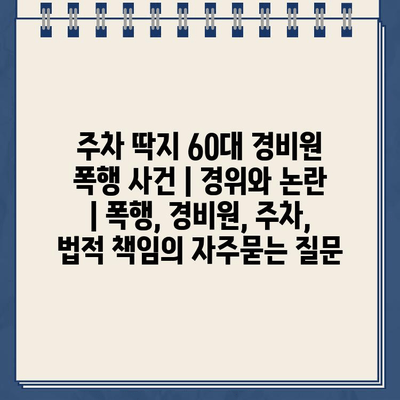 주차 딱지 60대 경비원 폭행 사건 | 경위와 논란 | 폭행, 경비원, 주차, 법적 책임